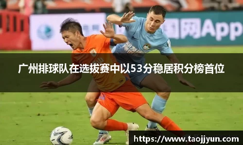 广州排球队在选拔赛中以53分稳居积分榜首位