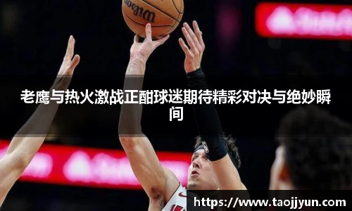 老鹰与热火激战正酣球迷期待精彩对决与绝妙瞬间