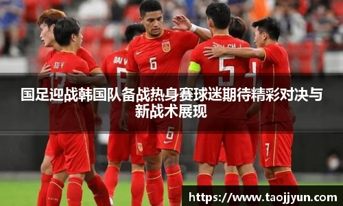 国足迎战韩国队备战热身赛球迷期待精彩对决与新战术展现