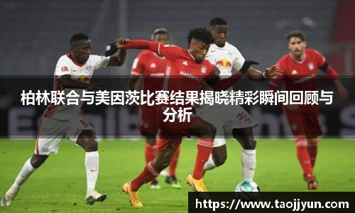 柏林联合与美因茨比赛结果揭晓精彩瞬间回顾与分析